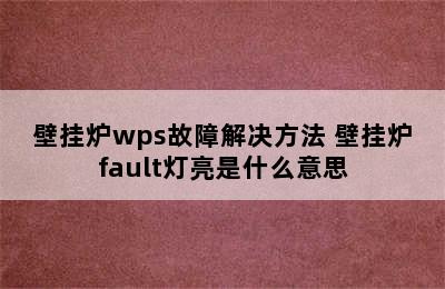 壁挂炉wps故障解决方法 壁挂炉fault灯亮是什么意思